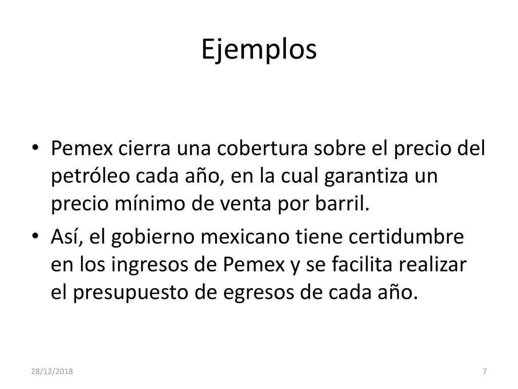 Ejemplos Pemex cierra una cobertura sobre el precio del petróleo cada año, en la cual garantiza un precio mínimo de venta por barril.