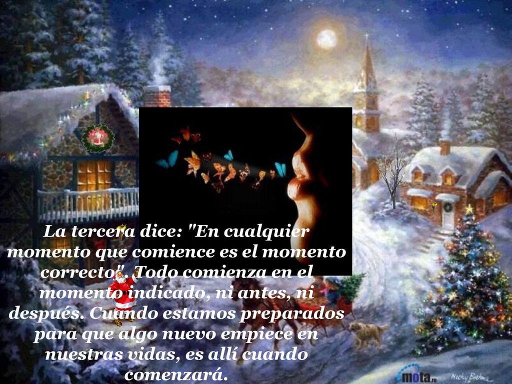La tercera dice: En cualquier momento que comience es el momento correcto . Todo comienza en el momento indicado, ni antes, ni después. Cuando estamos preparados para que algo nuevo empiece en nuestras vidas, es allí cuando comenzará.