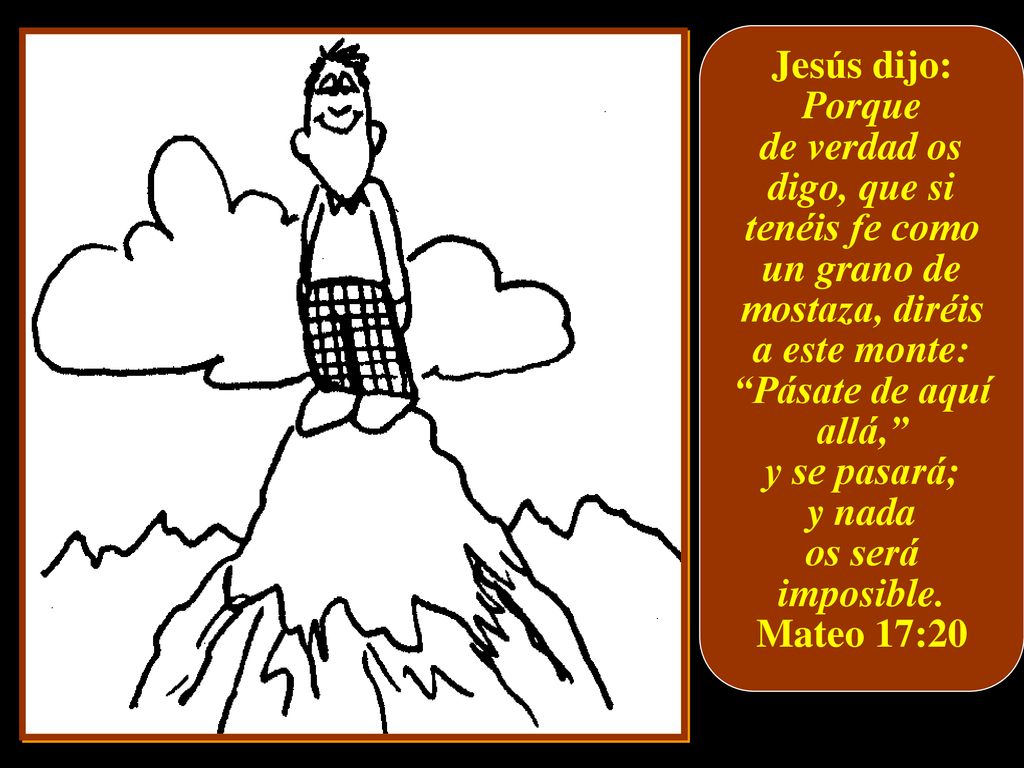 Jesús dijo: Porque. de verdad os digo, que si tenéis fe como un grano de mostaza, diréis a este monte: Pásate de aquí allá,