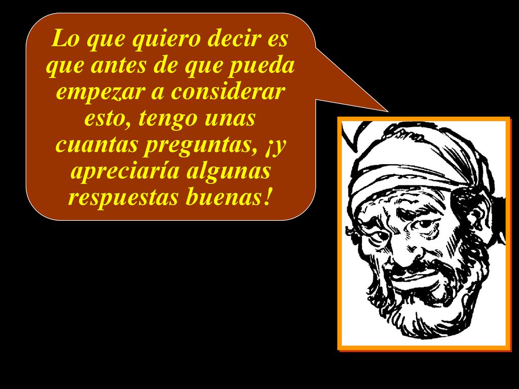Lo que quiero decir es que antes de que pueda empezar a considerar esto, tengo unas cuantas preguntas, ¡y apreciaría algunas respuestas buenas!