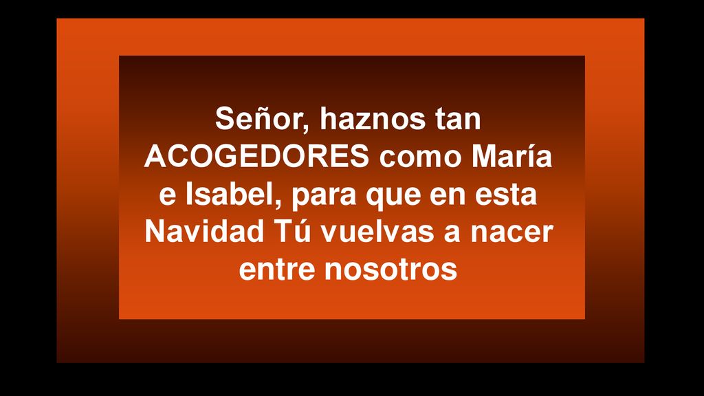 Señor, haznos tan ACOGEDORES como María e Isabel, para que en esta Navidad Tú vuelvas a nacer entre nosotros