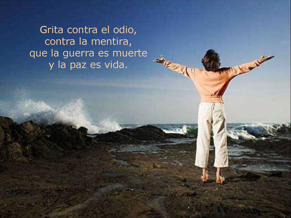 Grita contra el odio, contra la mentira, que la guerra es muerte y la paz es vida.