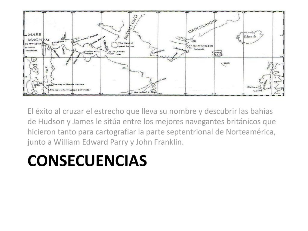 El éxito al cruzar el estrecho que lleva su nombre y descubrir las bahías de Hudson y James le sitúa entre los mejores navegantes británicos que hicieron tanto para cartografiar la parte septentrional de Norteamérica, junto a William Edward Parry y John Franklin.