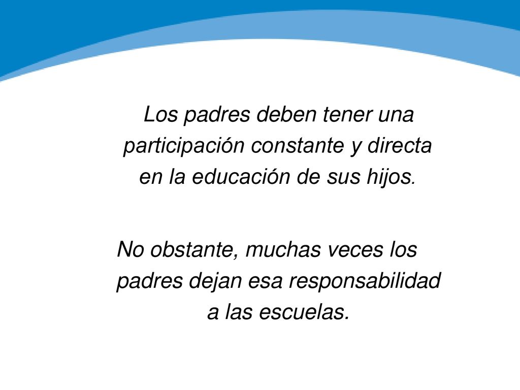 Los padres deben tener una participación constante y directa en la educación de sus hijos. No obstante, muchas veces los padres dejan esa responsabilidad a las escuelas.