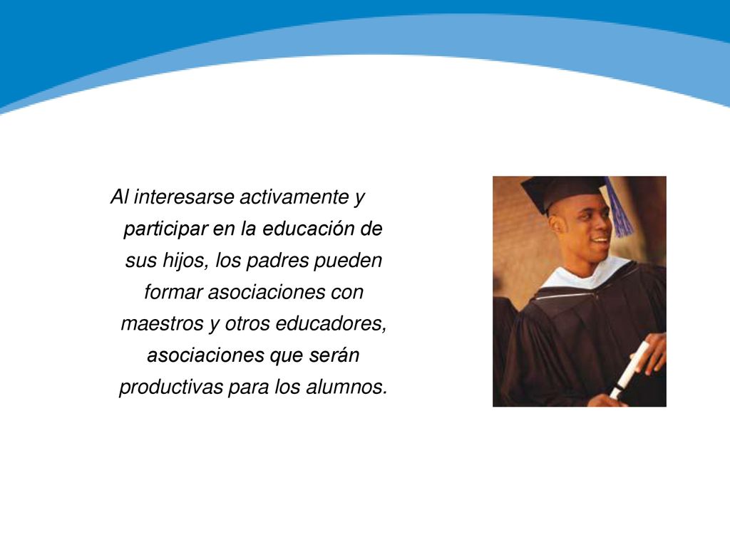 Al interesarse activamente y participar en la educación de sus hijos, los padres pueden formar asociaciones con maestros y otros educadores, asociaciones que serán productivas para los alumnos.