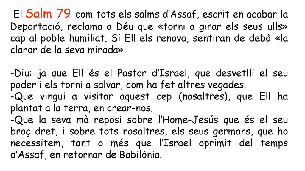 El Salm 79 com tots els salms d’Assaf, escrit en acabar la Deportació, reclama a Déu que «torni a girar els seus ulls» cap al poble humiliat. Si Ell els renova, sentiran de debò «la claror de la seva mirada».