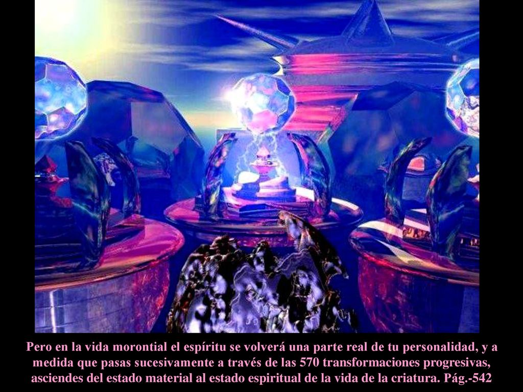 Pero en la vida morontial el espíritu se volverá una parte real de tu personalidad, y a medida que pasas sucesivamente a través de las 570 transformaciones progresivas, asciendes del estado material al estado espiritual de la vida de la criatura.