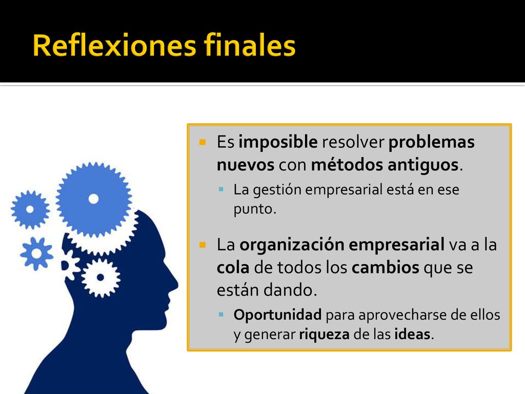 Reflexiones finales Es imposible resolver problemas nuevos con métodos antiguos. La gestión empresarial está en ese punto.