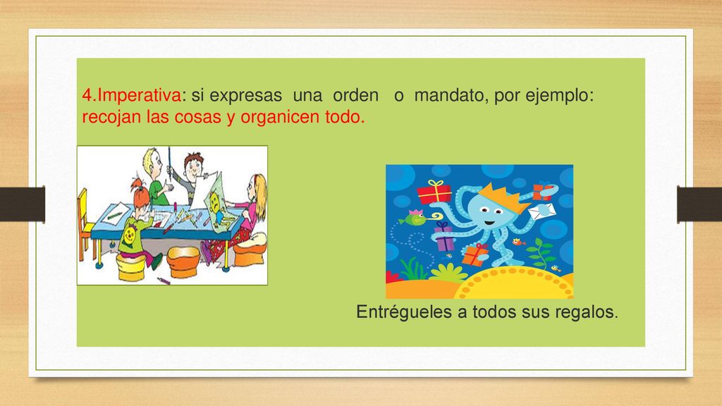 4.Imperativa: si expresas una orden o mandato, por ejemplo: recojan las cosas y organicen todo.