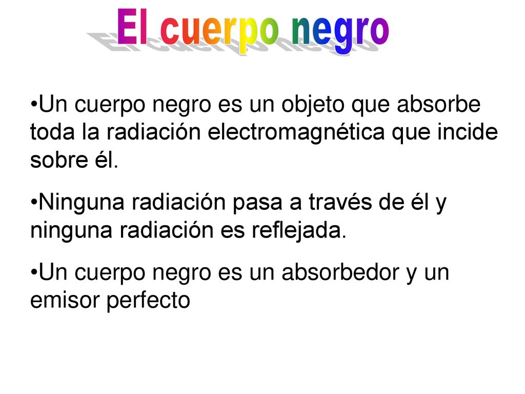 El cuerpo negro Un cuerpo negro es un objeto que absorbe toda la radiación electromagnética que incide sobre él.