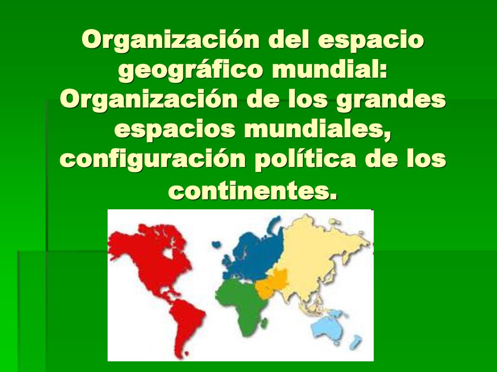 Organización del espacio geográfico mundial: Organización de los grandes espacios mundiales, configuración política de los continentes.