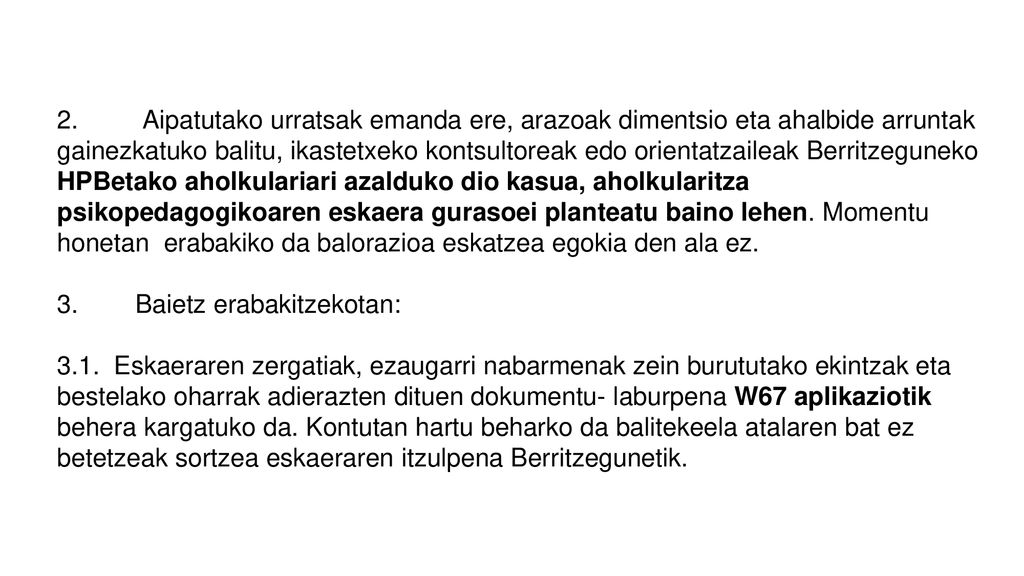 2. Aipatutako urratsak emanda ere, arazoak dimentsio eta ahalbide arruntak gainezkatuko balitu, ikastetxeko kontsultoreak edo orientatzaileak Berritzeguneko HPBetako aholkulariari azalduko dio kasua, aholkularitza psikopedagogikoaren eskaera gurasoei planteatu baino lehen. Momentu honetan erabakiko da balorazioa eskatzea egokia den ala ez.