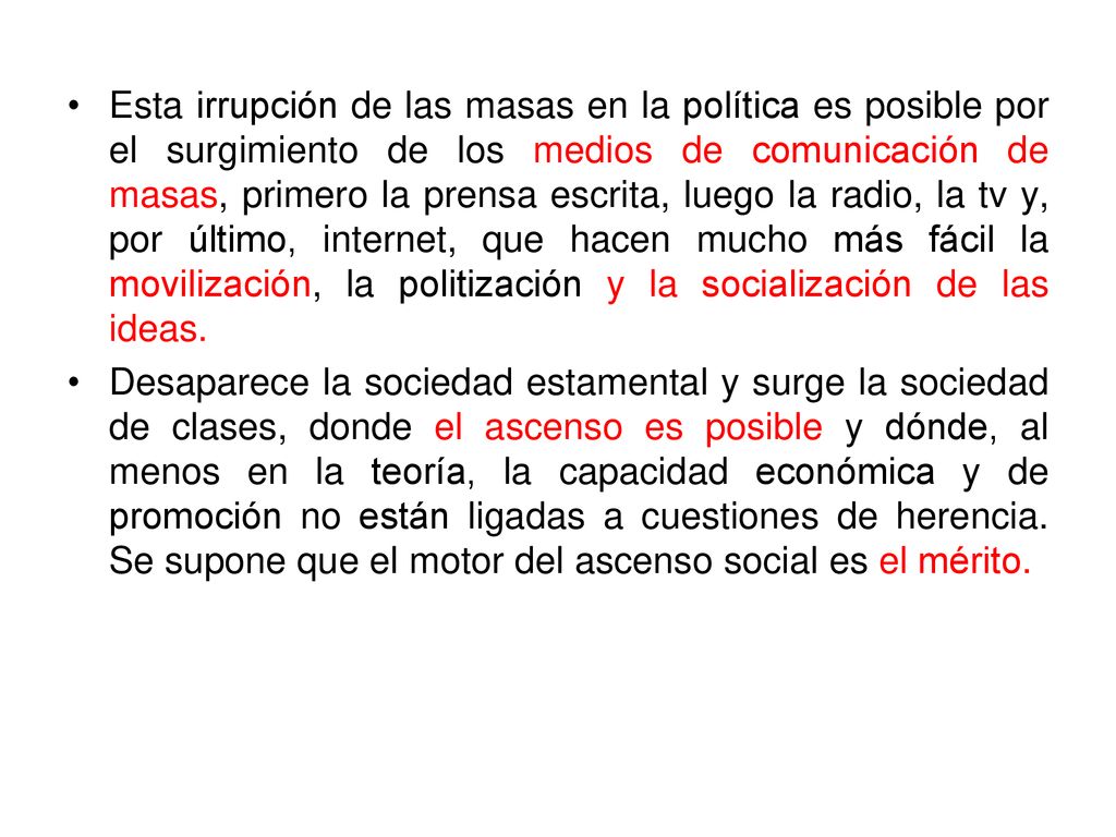 Esta irrupción de las masas en la política es posible por el surgimiento de los medios de comunicación de masas, primero la prensa escrita, luego la radio, la tv y, por último, internet, que hacen mucho más fácil la movilización, la politización y la socialización de las ideas.