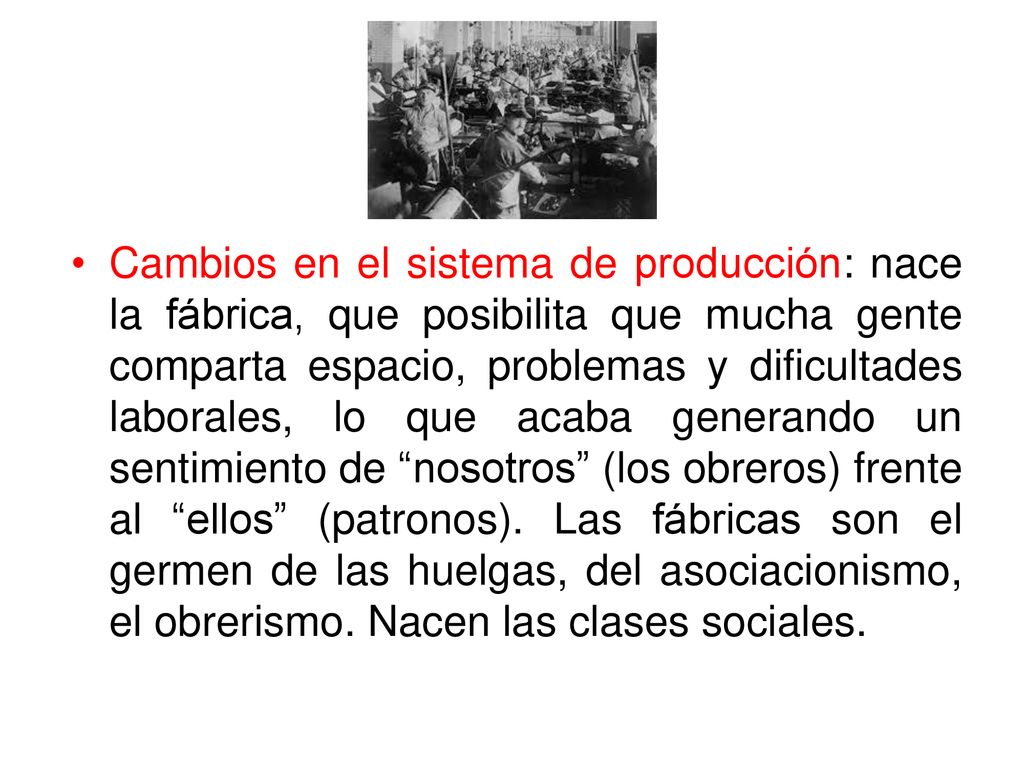 Cambios en el sistema de producción: nace la fábrica, que posibilita que mucha gente comparta espacio, problemas y dificultades laborales, lo que acaba generando un sentimiento de nosotros (los obreros) frente al ellos (patronos).