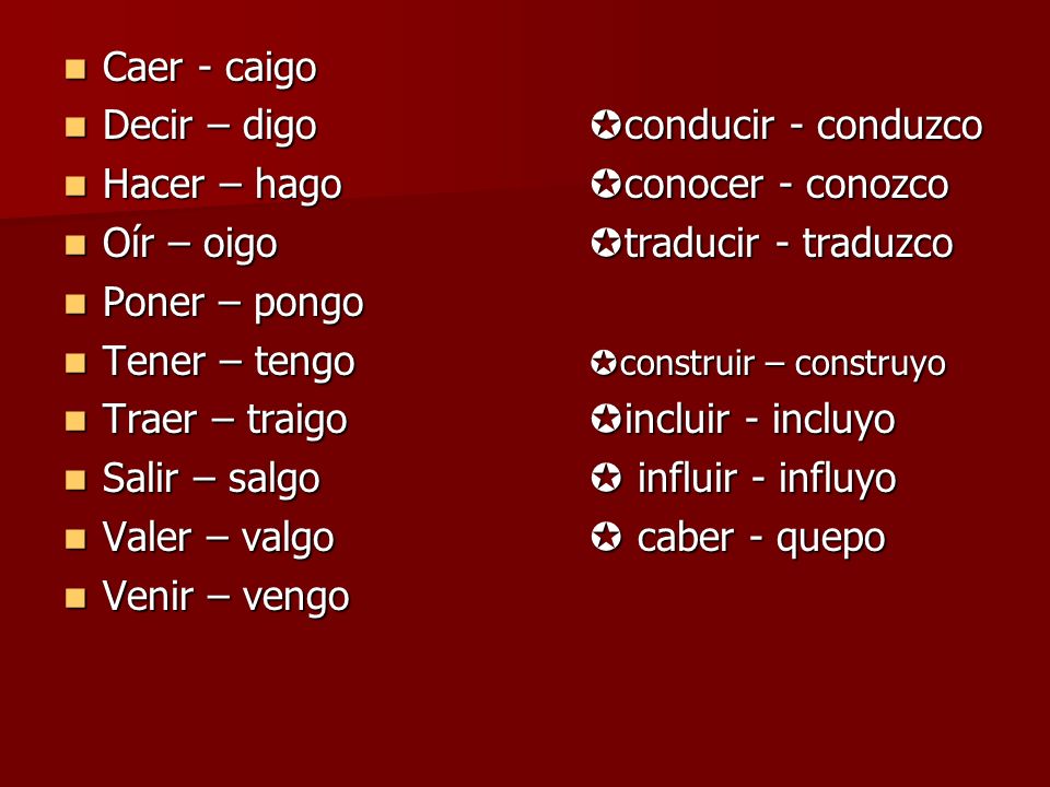 Caer - caigo Decir – digo conducir - conduzco. Hacer – hago conocer - conozco. Oír – oigo traducir - traduzco.