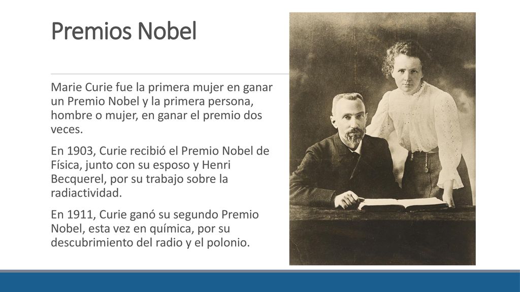 Premios Nobel Marie Curie fue la primera mujer en ganar un Premio Nobel y la primera persona, hombre o mujer, en ganar el premio dos veces.