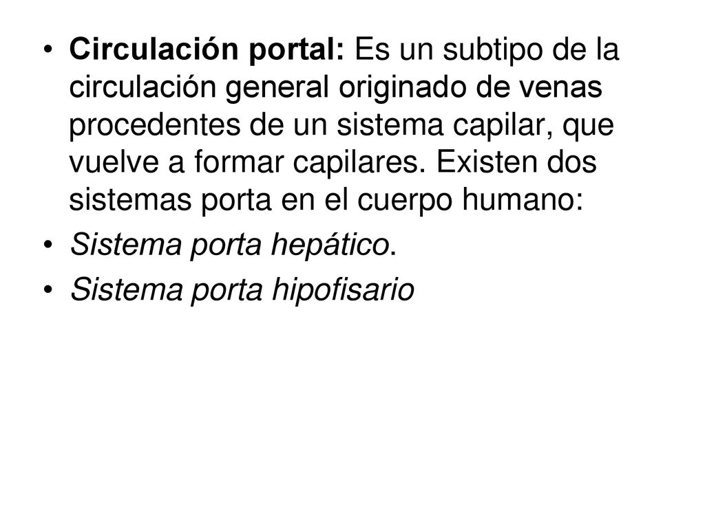 Circulación portal: Es un subtipo de la circulación general originado de venas procedentes de un sistema capilar, que vuelve a formar capilares. Existen dos sistemas porta en el cuerpo humano:
