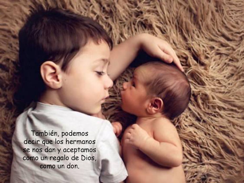 También, podemos decir que los hermanos se nos dan y aceptamos como un regalo de Dios, como un don.