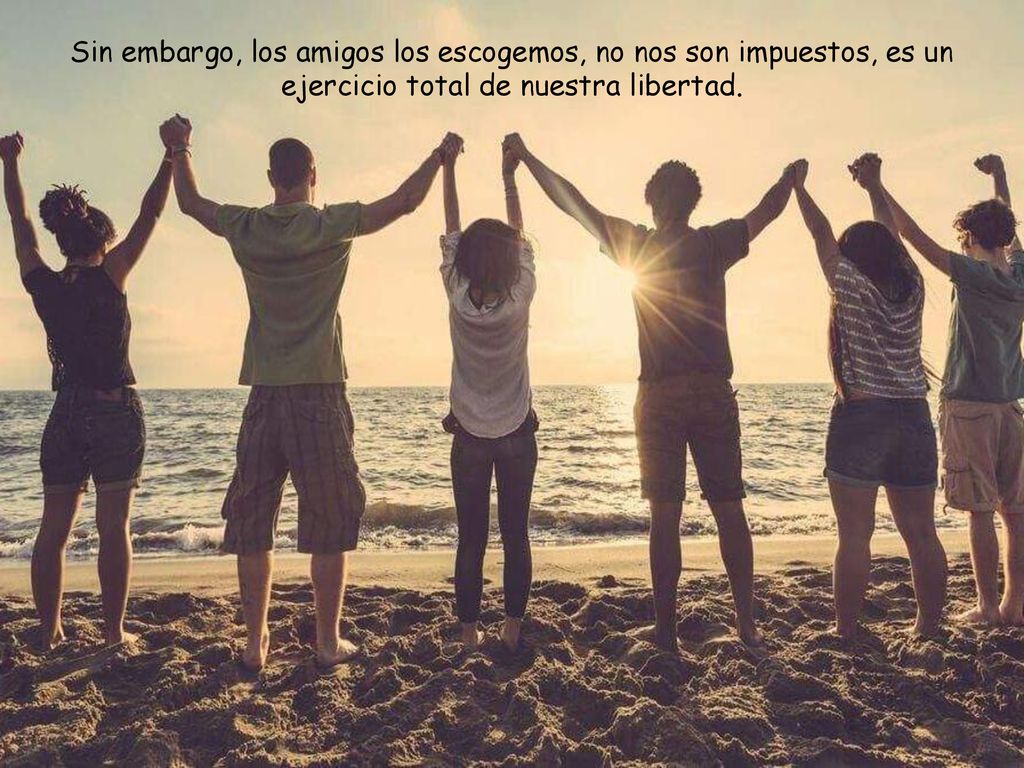 Sin embargo, los amigos los escogemos, no nos son impuestos, es un ejercicio total de nuestra libertad.