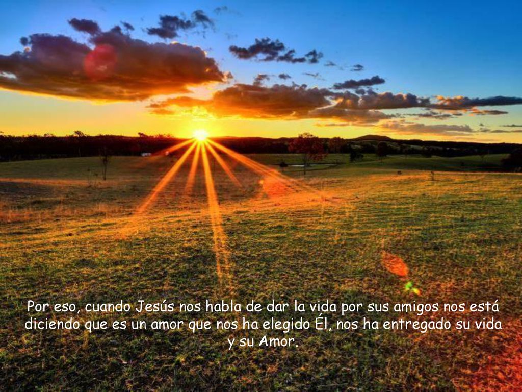 Por eso, cuando Jesús nos habla de dar la vida por sus amigos nos está diciendo que es un amor que nos ha elegido Él, nos ha entregado su vida y su Amor.