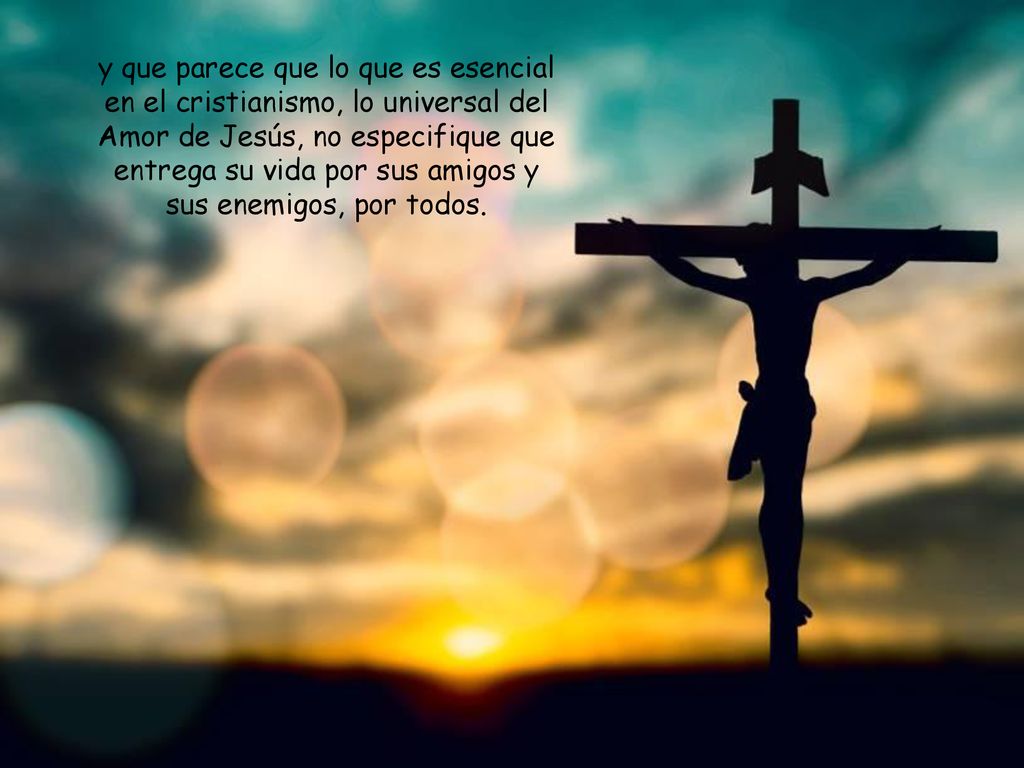 y que parece que lo que es esencial en el cristianismo, lo universal del Amor de Jesús, no especifique que entrega su vida por sus amigos y sus enemigos, por todos.