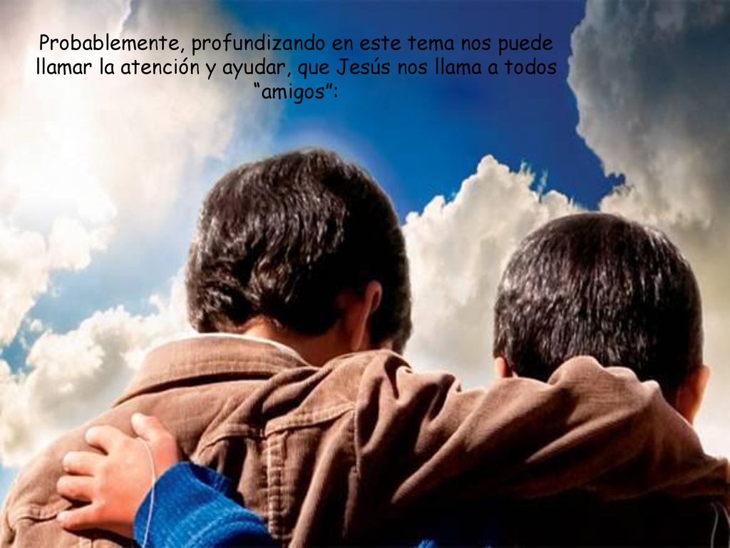 Probablemente, profundizando en este tema nos puede llamar la atención y ayudar, que Jesús nos llama a todos amigos :