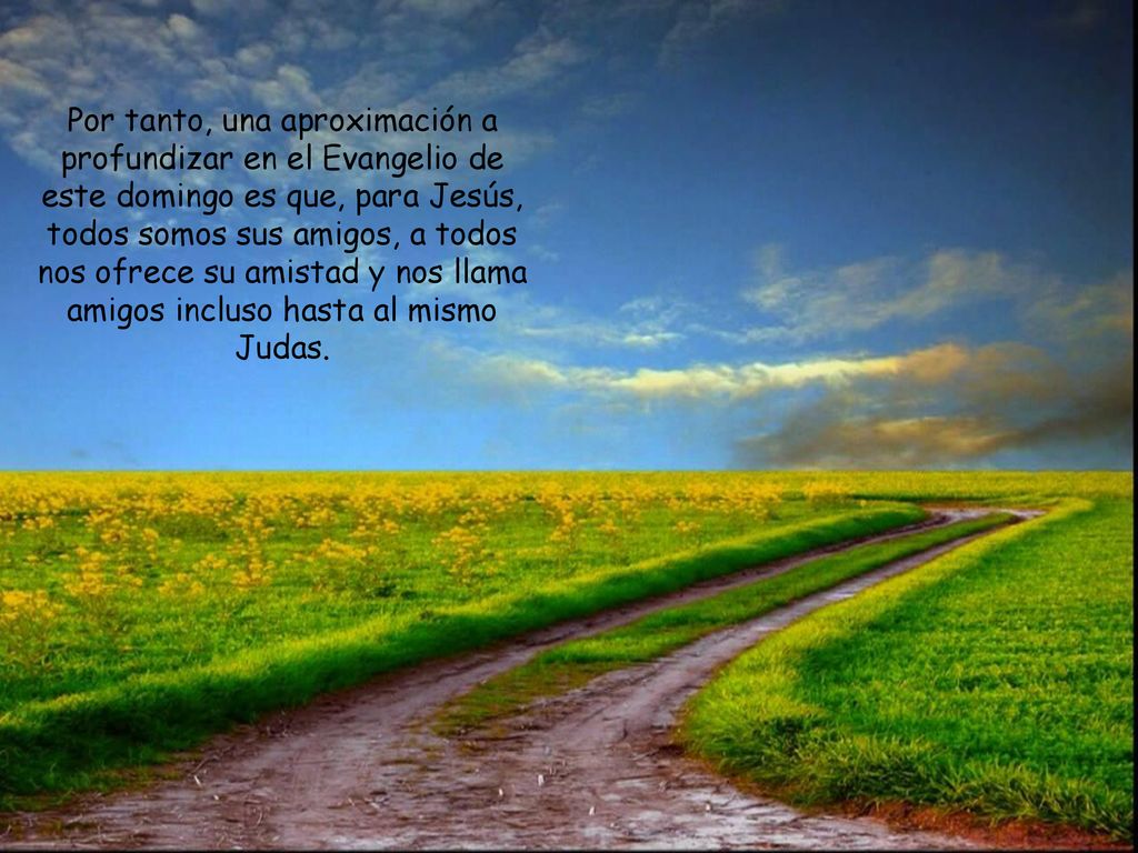 Por tanto, una aproximación a profundizar en el Evangelio de este domingo es que, para Jesús, todos somos sus amigos, a todos nos ofrece su amistad y nos llama amigos incluso hasta al mismo Judas.