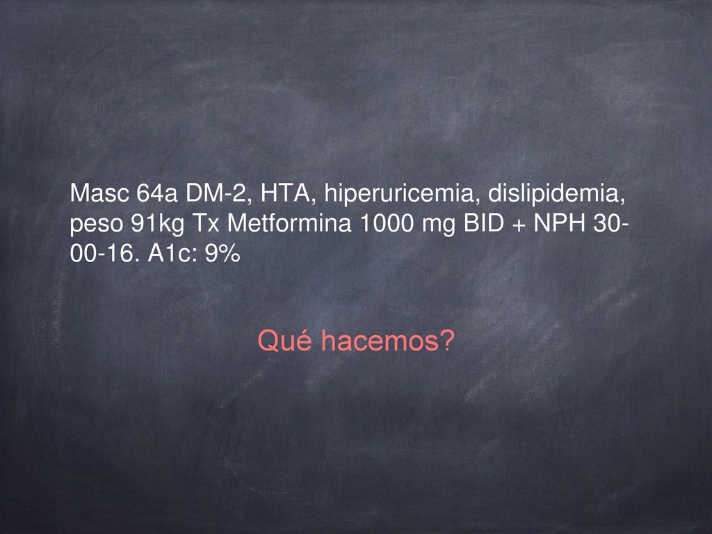 Masc 64a DM-2, HTA, hiperuricemia, dislipidemia, peso 91kg Tx Metformina 1000 mg BID + NPH A1c: 9%