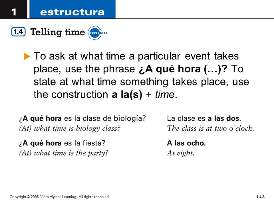 To ask at what time a particular event takes place, use the phrase ¿A qué hora (…) To state at what time something takes place, use the construction a la(s) + time.