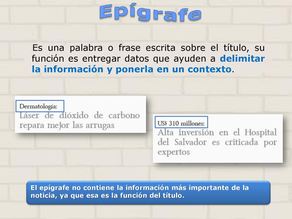 Epígrafe Es una palabra o frase escrita sobre el título, su función es entregar datos que ayuden a delimitar la información y ponerla en un contexto.