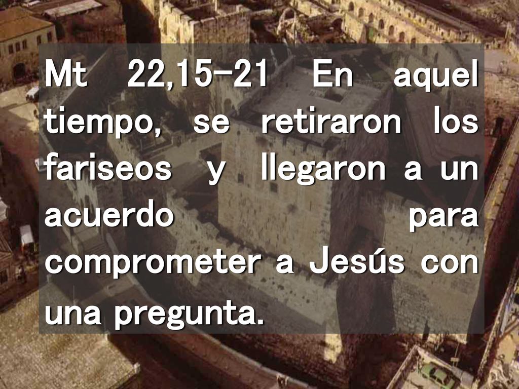 Mt 22,15-21 En aquel tiempo, se retiraron los fariseos y llegaron a un acuerdo para comprometer a Jesús con una pregunta.