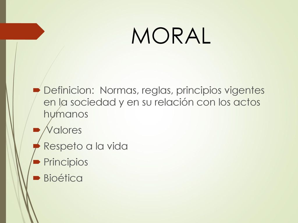 MORAL Definicion: Normas, reglas, principios vigentes en la sociedad y en su relación con los actos humanos.