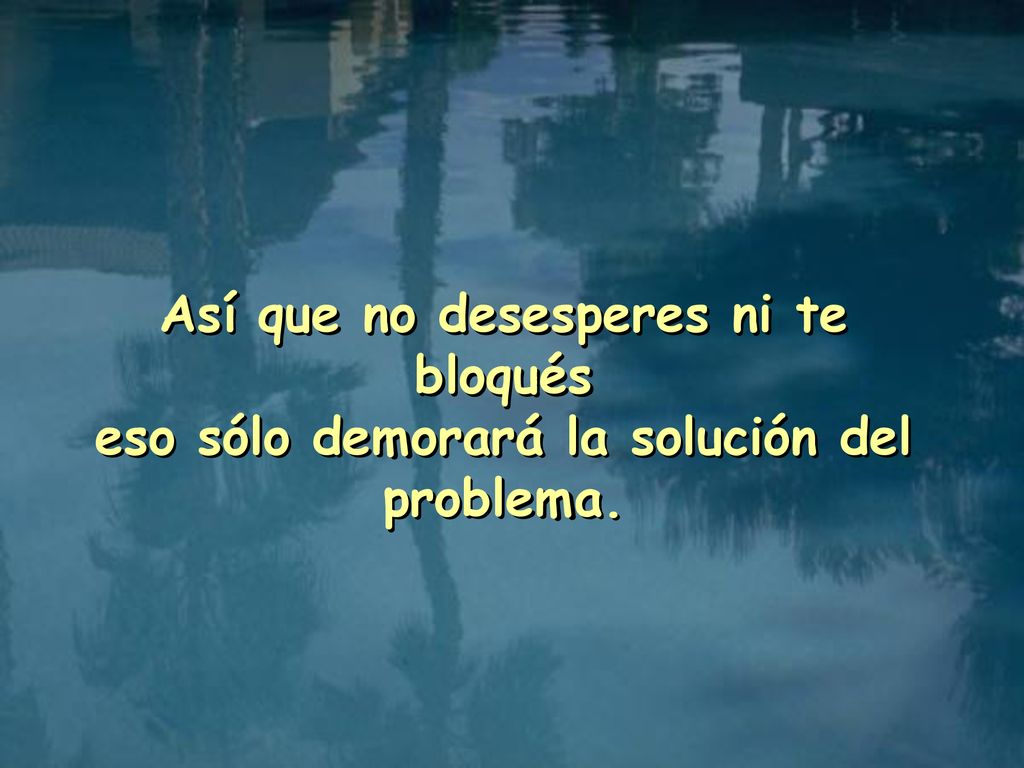 Así que no desesperes ni te bloqués eso sólo demorará la solución del problema.