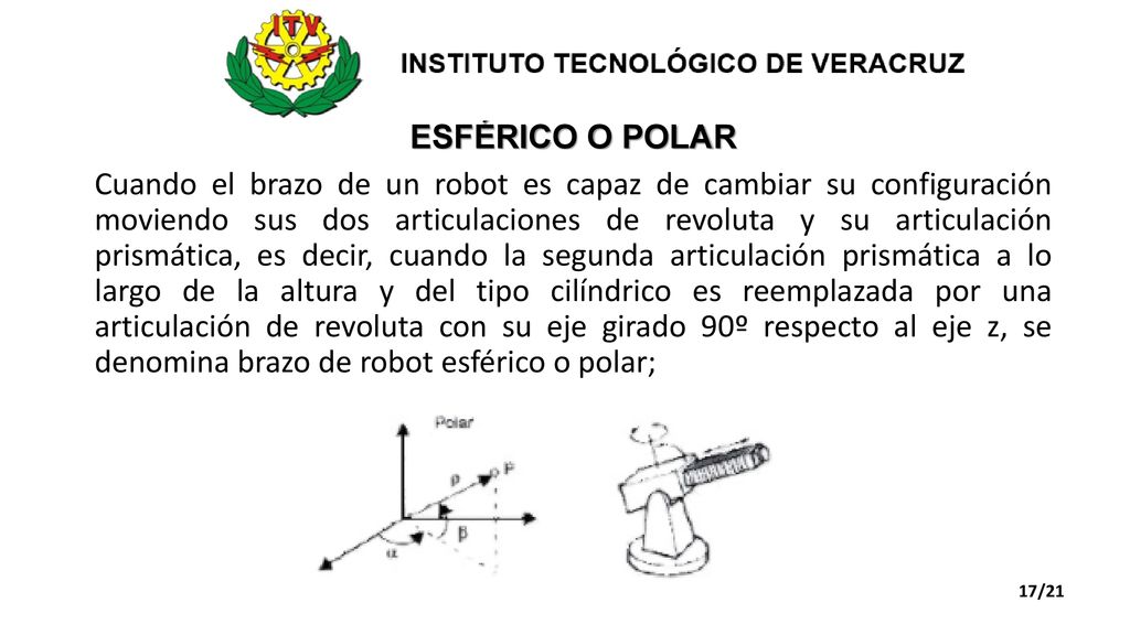 ESFÉRICO O POLAR Cuando el brazo de un robot es capaz de cambiar su configuración moviendo sus dos articulaciones de revoluta y su articulación prismática, es decir, cuando la segunda articulación prismática a lo largo de la altura y del tipo cilíndrico es reemplazada por una articulación de revoluta con su eje girado 90º respecto al eje z, se denomina brazo de robot esférico o polar;