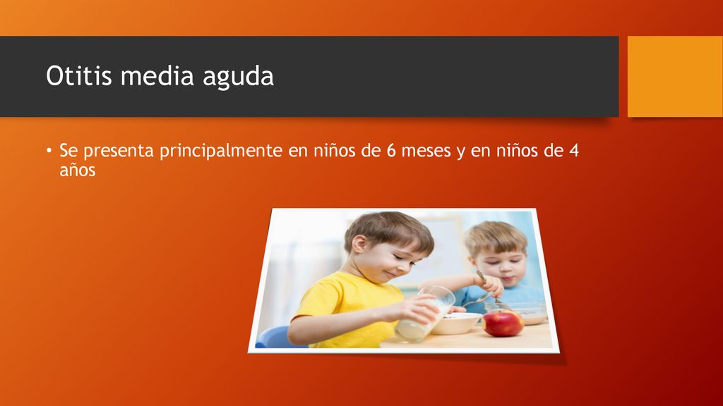 Otitis media aguda Se presenta principalmente en niños de 6 meses y en niños de 4 años