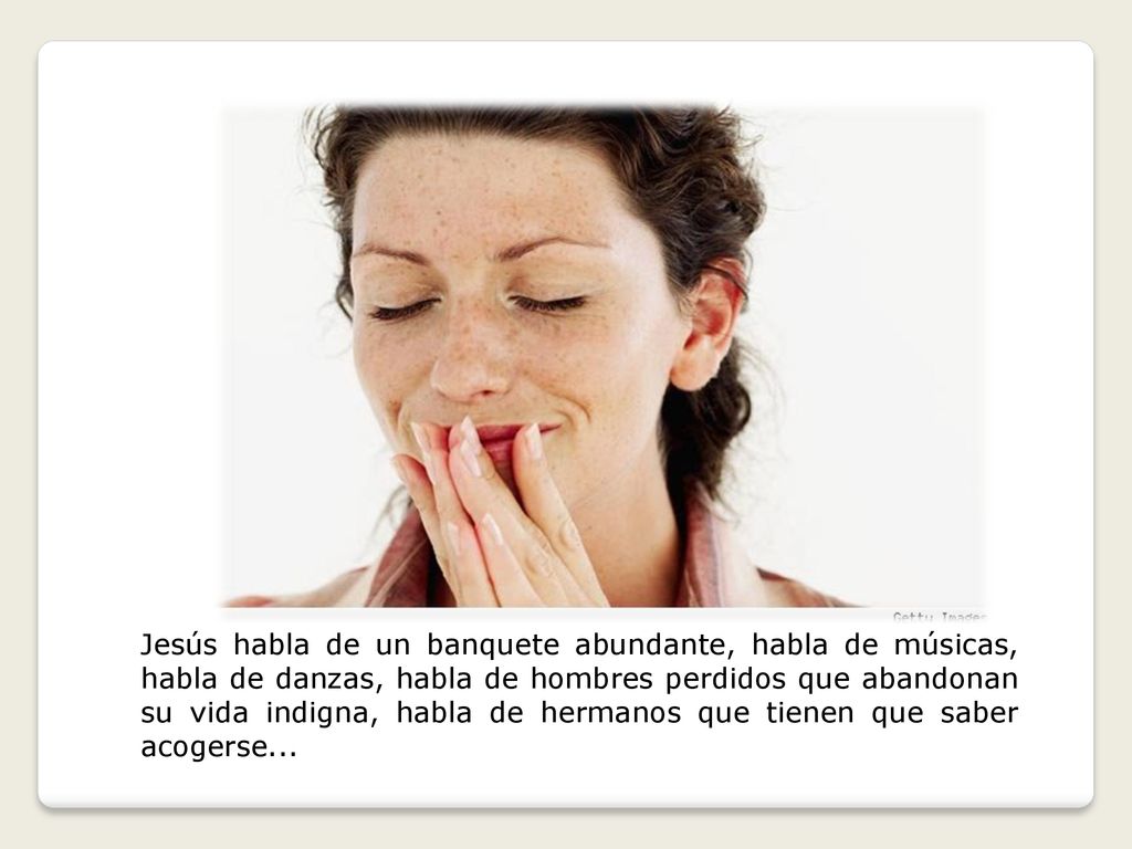 Jesús habla de un banquete abundante, habla de músicas, habla de danzas, habla de hombres perdidos que abandonan su vida indigna, habla de hermanos que tienen que saber acogerse...