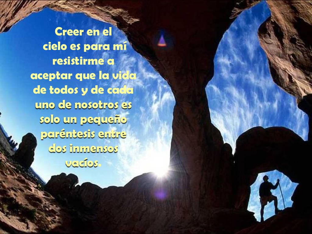 Creer en el cielo es para mí resistirme a aceptar que la vida de todos y de cada uno de nosotros es solo un pequeño paréntesis entre dos inmensos vacíos.