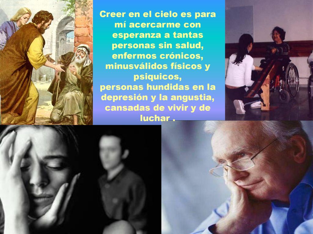 Creer en el cielo es para mí acercarme con esperanza a tantas personas sin salud, enfermos crónicos, minusválidos físicos y psiquicos,