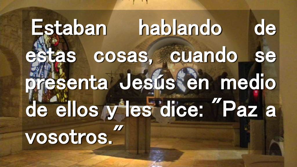 Estaban hablando de estas cosas, cuando se presenta Jesús en medio de ellos y les dice: Paz a vosotros.