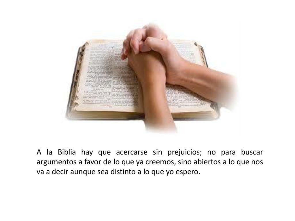 A la Biblia hay que acercarse sin prejuicios; no para buscar argumentos a favor de lo que ya creemos, sino abiertos a lo que nos va a decir aunque sea distinto a lo que yo espero.