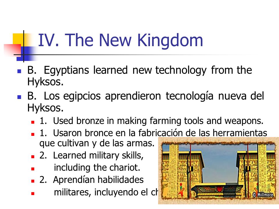 IV. The New Kingdom B. Egyptians learned new technology from the Hyksos. B. Los egipcios aprendieron tecnología nueva del Hyksos.