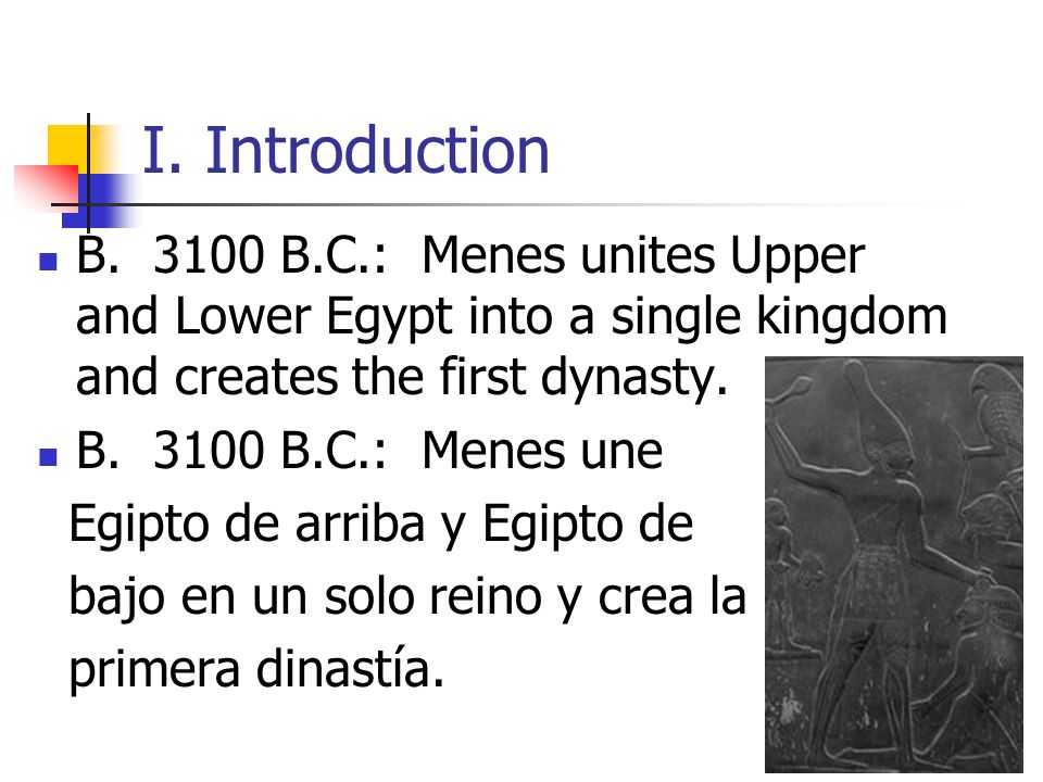 I. Introduction B B.C.: Menes unites Upper and Lower Egypt into a single kingdom and creates the first dynasty.