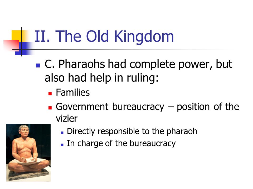II. The Old Kingdom C. Pharaohs had complete power, but also had help in ruling: Families. Government bureaucracy – position of the vizier.