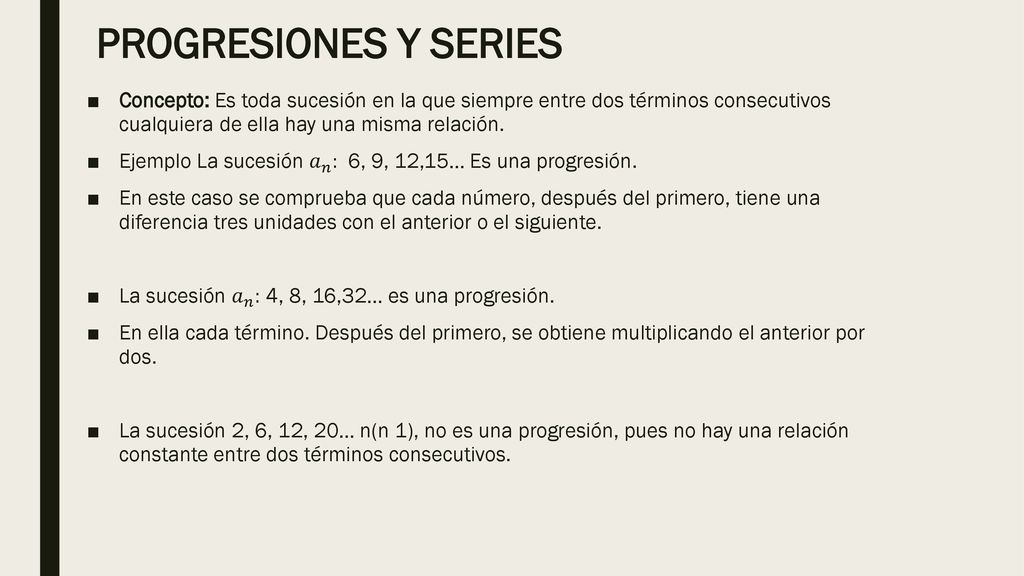 PROGRESIONES Y SERIES Concepto: Es toda sucesión en la que siempre entre dos términos consecutivos cualquiera de ella hay una misma relación.
