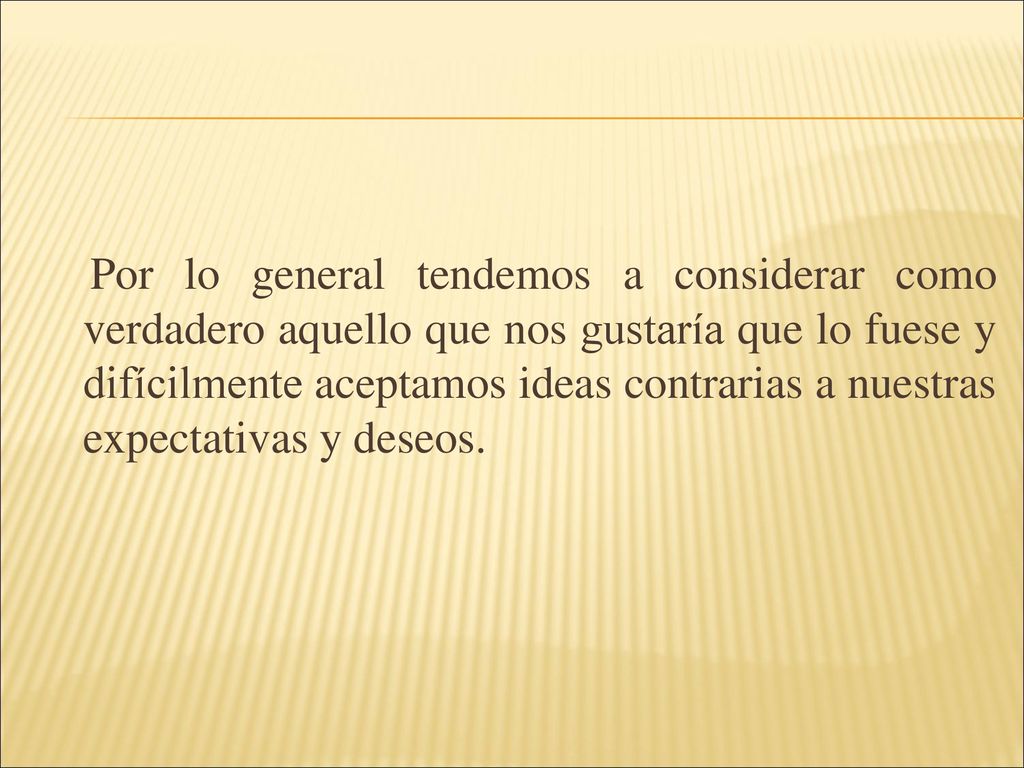 Por lo general tendemos a considerar como verdadero aquello que nos gustaría que lo fuese y difícilmente aceptamos ideas contrarias a nuestras expectativas y deseos.