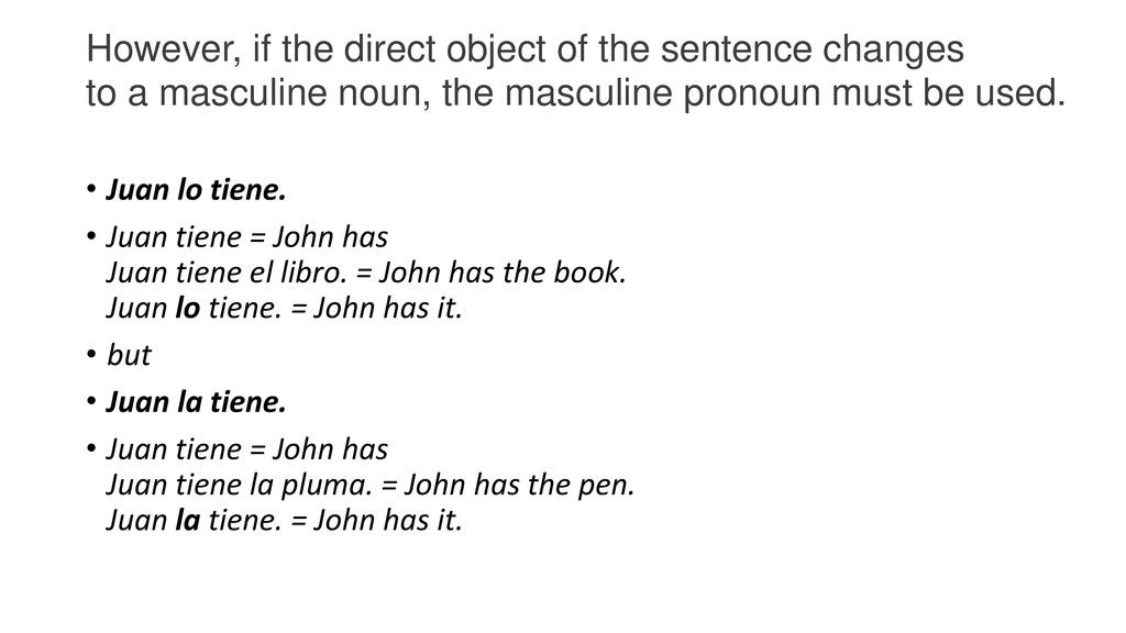 However, if the direct object of the sentence changes to a masculine noun, the masculine pronoun must be used.