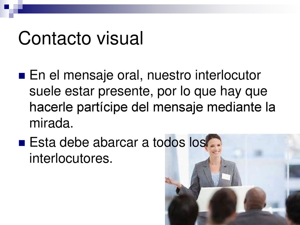 Contacto visual En el mensaje oral, nuestro interlocutor suele estar presente, por lo que hay que hacerle partícipe del mensaje mediante la mirada.
