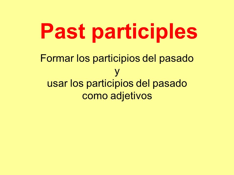 Past participles Formar los participios del pasado y usar los participios del pasado como adjetivos.