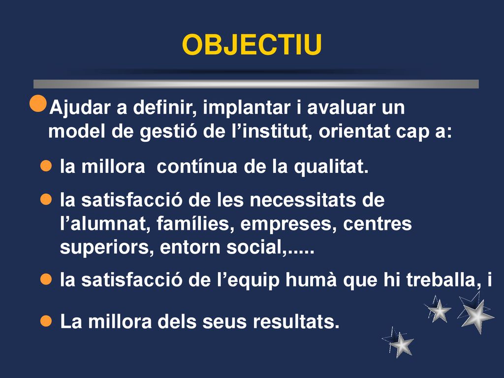 OBJECTIU Ajudar a definir, implantar i avaluar un model de gestió de l’institut, orientat cap a: la millora contínua de la qualitat.