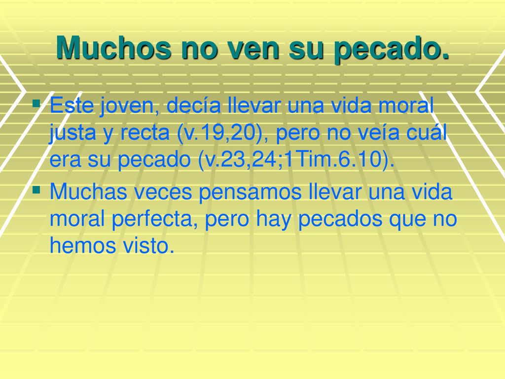 Muchos no ven su pecado. Este joven, decía llevar una vida moral justa y recta (v.19,20), pero no veía cuál era su pecado (v.23,24;1Tim.6.10).